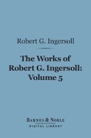 Cover von The Works of Robert G. Ingersoll, Volume 5 (Barnes & Noble Digital Library)