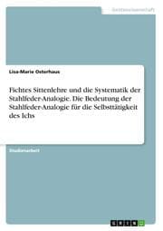 Cover von Fichtes Sittenlehre und die Systematik der Stahlfeder-Analogie. Die Bedeutung der Stahlfeder-Analogie für die Selbsttätigkeit des Ichs