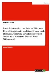 Cover von Inwiefern entfaltet der Roman 'Wir' von Evgenij Samjatin ein totalitäres System nach Hannah Arendt und in welchen Formen äußert sich in diesem fiktiven Raum Widerstand?