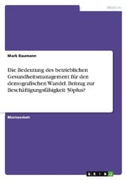 Cover von Die Bedeutung des betrieblichen Gesundheitsmanagement für den demografischen Wandel. Beitrag zur Beschäftigungsfähigkeit 50plus?
