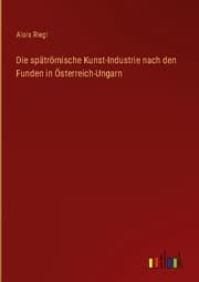 Cover von Die spätrömische Kunst-Industrie nach den Funden in Österreich-Ungarn