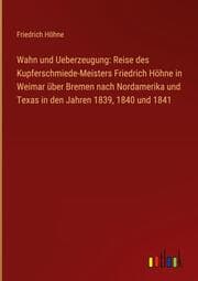 Cover von Wahn und Ueberzeugung: Reise des Kupferschmiede-Meisters Friedrich Höhne in Weimar über Bremen nach Nordamerika und Texas in den Jahren 1839,1840 und 1841