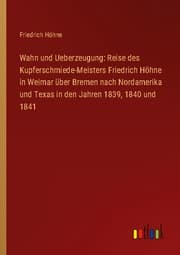 Cover von Wahn und Ueberzeugung: Reise des Kupferschmiede-Meisters Friedrich Höhne in Weimar über Bremen nach Nordamerika und Texas in den Jahren 1839,1840 und 1841