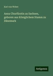 Cover von Anna Churfürstin zu Sachsen, geboren aus Königlichem Stamm zu Dänemark