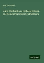 Cover von Anna Churfürstin zu Sachsen, geboren aus Königlichem Stamm zu Dänemark