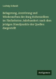 Cover von Belagerung, Zerstörung und Wiederaufbau der Burg Hohenzollern im fünfzehnten Jahrhundert: nach dem jetzigen Standpunkte der Quellen dargestellt