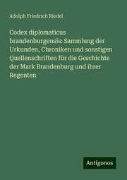 Cover von Codex diplomaticus brandenburgensis: Sammlung der Urkunden, Chroniken und sonstigen Quellenschriften für die Geschichte der Mark Brandenburg und ihrer Regenten