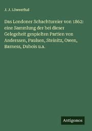 Cover von Das Londoner Schachturnier von 1862: eine Sammlung der bei dieser Gelegeheit gespielten Partien von Anderssen, Paulsen, Steinitz, Owen, Barness, Dubois u.a.