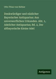 Cover von Denkwürdiger und nüzlicher Bayerischer Antiquarius: Aus unverwerflichen Urkunden. Abt. 1, Adelicher Antiquarius; Bd. 2, Der altbayerische kleine Adel