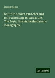 Cover von Gottfried Arnold: sein Leben und seine Bedeutung für Kirche und Theologie. Eine kirchenhistorische Monographie