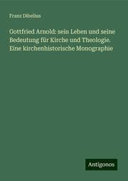 Cover von Gottfried Arnold: sein Leben und seine Bedeutung für Kirche und Theologie. Eine kirchenhistorische Monographie