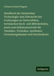 Cover von Handbuck der chemischen Technologie: zum Gebrauche bei Vorlesungen an Universitäten, technischen Hoch- und Mittelschulen, sowie zum Selbstunterrichte für Chemiker, Techniker, Apotheker, Verwaltungsbeamte und Gerichtsärzte