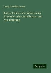 Cover von Kaspar Hauser: sein Wesen, seine Unschuld, seine Erduldungen und sein Ursprung