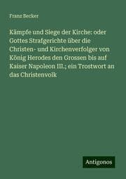 Cover von Kämpfe und Siege der Kirche: oder Gottes Strafgerichte über die Christen- und Kirchenverfolger von König Herodes den Grossen bis auf Kaiser Napoleon III.; ein Trostwort an das Christenvolk