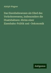 Cover von Das Eisenbahnwesen als Glied des Verkehrswesens, insbesondere die Staatsbahnen: Abriss einer Eisenbahn-Politik und -Oekonomik