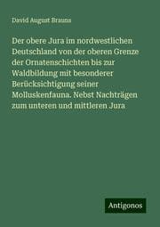 Cover von Der obere Jura im nordwestlichen Deutschland von der oberen Grenze der Ornatenschichten bis zur Waldbildung mit besonderer Berücksichtigung seiner Molluskenfauna. Nebst Nachträgen zum unteren und mittleren Jura
