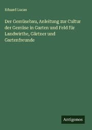 Cover von Der Gemüsebau, Anleitung zur Cultur der Gemüse in Garten und Feld für Landwirthe, Gärtner und Gartenfreunde