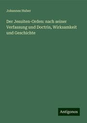 Cover von Der Jesuiten-Orden: nach seiner Verfassung und Doctrin, Wirksamkeit und Geschichte