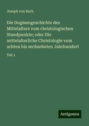 Cover von Die Dogmengeschichte des Mittelalters vom christologischen Standpunkte; oder Die mittelalterliche Christologie vom achten bis sechzehnten Jahrhundert