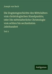 Cover von Die Dogmengeschichte des Mittelalters vom christologischen Standpunkte; oder Die mittelalterliche Christologie vom achten bis sechzehnten Jahrhundert