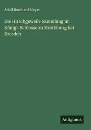 Cover von Die Hirschgeweih-Sammlung im Königl. Schlosse zu Moritzburg bei Dresden