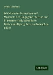 Cover von Die lebenden Schnecken und Muscheln der Umgegend Stettins und in Pommern mit besonderer Berücksichtigung ihres anatomischen Baues