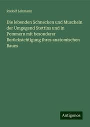 Cover von Die lebenden Schnecken und Muscheln der Umgegend Stettins und in Pommern mit besonderer Berücksichtigung ihres anatomischen Baues