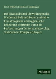Cover von Die physikalischen Einwirkungen des Waldes auf Luft und Boden und seine klimatologische und hygienische Bedeutung begründet durch die Beobachtungen der forst. meteorolog. Stationen im Königreich Bayern