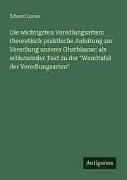 Cover von Die wichtigsten Veredlungsarten: theoretisch praktische Anleitung zur Veredlung unserer Obstbäume: als erläuternder Text zu der 'Wandtafel der Veredlungsarten'