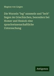 Cover von Die Wurzeln 'leg' sammeln und 'lech' liegen im Griechischen, besonders bei Homer und Hesiod; eine sprachwissenschaftliche Untersuchung