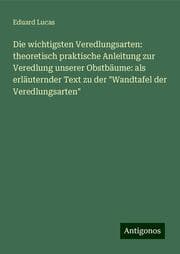 Cover von Die wichtigsten Veredlungsarten: theoretisch praktische Anleitung zur Veredlung unserer Obstbäume: als erläuternder Text zu der 'Wandtafel der Veredlungsarten'