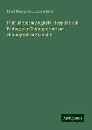 Cover von Fünf Jahre im Augusta-Hospital: ein Beitrag zur Chirurgie und zur chirurgischen Statistik