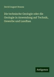Cover von Die technische Geologie oder die Geologie in Anwendung auf Technik, Gewerbe und Landbau