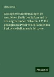 Cover von Geologische Untersuchungen im westlichen Theile des Balkan und in den angrenzenden Gebieten: I. V. Ein geologisches Profil von Sofia über den Berkovica-Balkan nach Bercovac