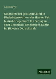 Cover von Geschichte der geistigen Cultur in Niederösterreich von der ältesten Zeit bis in die Gegenwart: Ein Beitrag zu einer Geschichte der geistigen Cultur im Südosten Deutschlands
