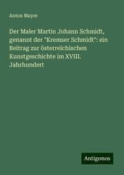 Cover von Der Maler Martin Johann Schmidt, genannt der 'Kremser Schmidt': ein Beitrag zur österreichischen Kunstgeschichte im XVIII. Jahrhundert