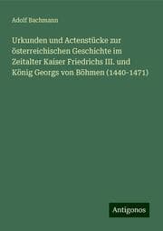 Cover von Urkunden und Actenstücke zur österreichischen Geschichte im Zeitalter Kaiser Friedrichs III. und König Georgs von Böhmen (1440-1471)
