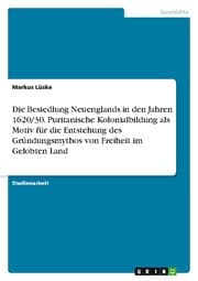 Cover von Die Besiedlung Neuenglands in den Jahren 1620/30. Puritanische Kolonialbildung als Motiv für die Entstehung des Gründungsmythos von Freiheit im Gelobten Land