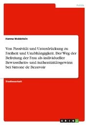 Cover von Von Passivität und Unterdrückung zu Freiheit und Unabhängigkeit. Der Weg der Befreiung der Frau als individueller Bewusstheits- und Authentizitätsgewinn bei Simone de Beauvoir