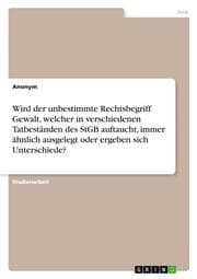 Cover von Wird der unbestimmte Rechtsbegriff Gewalt, welcher in verschiedenen Tatbeständen des StGB auftaucht, immer ähnlich ausgelegt oder ergeben sich Unterschiede?