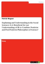 Cover von Explaining and Understanding in the Social Sciences: Is it Beneficial for our Understanding of IR to Combine Positivist and Post-Positivist Philosophies of Science?