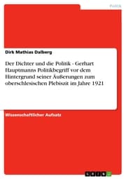 Cover von Der Dichter und die Politik - Gerhart Hauptmanns Politikbegriff vor dem Hintergrund seiner Äußerungen zum oberschlesischen Plebiszit im Jahre 1921