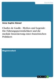 Cover von Charles de Gaulle - Mythos und Legende: Die Führungspersönlichkeit und die mediale Inszenierung eines französischen Politikers