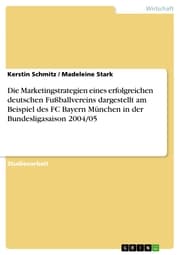Cover von Die Marketingstrategien eines erfolgreichen deutschen Fußballvereins dargestellt am Beispiel des FC Bayern München in der Bundesligasaison 2004/05