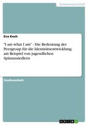 Cover von 'I am what I am' - Die Bedeutung der Peergroup für die Identitätsentwicklung am Beispiel von jugendlichen Spätaussiedlern