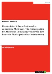 Cover von Konstruktive Selbstreflexion oder destruktive Abstinenz - vita contemplativa bei Aristoteles und Machiavelli sowie ihre Relevanz für das politische Gemeinwesen