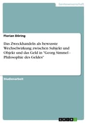 Cover von Das Zweckhandeln als bewusste Wechselwirkung zwischen Subjekt und Objekt und das Geld in 'Georg Simmel - Philosophie des Geldes'