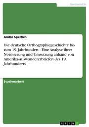 Cover von Die deutsche Orthographiegeschichte bis zum 19.Jahrhundert - Eine Analyse ihrer Normierung und Umsetzung anhand von Amerika-Auswandererbriefen des 19.Jahrhunderts