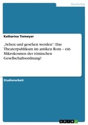 Cover von 'Sehen und gesehen werden': Das Theaterpublikum im antiken Rom - ein Mikrokosmos der römischen Gesellschaftsordnung?