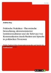 Cover von Politische Praktiken - Theoretische Betrachtung, akteurzentrierter Instititutonalismus und die Relevanz von Kommunikation durch Medien und Sprache in politischen Prozessen